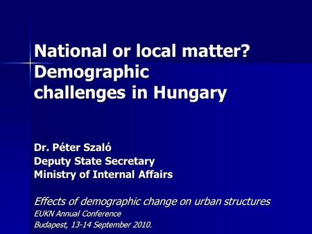 National or local matter? Demographic challenges in Hungary Dr. Péter Szaló Deputy State Secretary Ministry of Internal Affairs Effects of demographic.