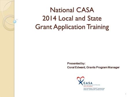 National CASA 2014 Local and State Grant Application Training Presented by: Coral Edward, Grants Program Manager 1.