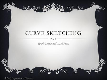 CURVE SKETCHING Emily Cooper and Ashli Haas © Emily Cooper and Ashli Haas 2011.