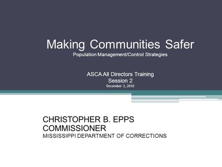 Making Communities Safer Population Management/Control Strategies ASCA All Directors Training Session 2 December 3, 2010 CHRISTOPHER B. EPPS COMMISSIONER.