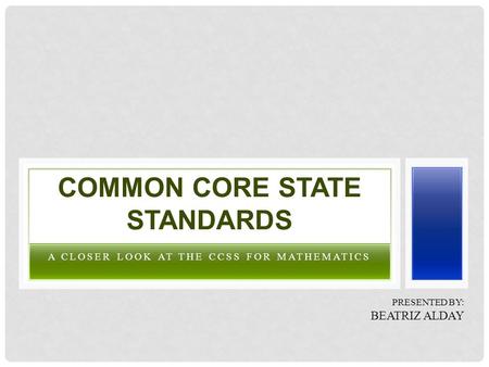 A CLOSER LOOK AT THE CCSS FOR MATHEMATICS COMMON CORE STATE STANDARDS PRESENTED BY: BEATRIZ ALDAY.