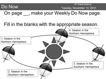 8 th Grade Science Do Now Tuesday, November 13, 2012 On page __, make your Weekly Do Now page. Fill in the blanks with the appropriate season. 1. Season.