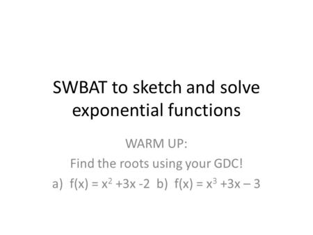 SWBAT to sketch and solve exponential functions WARM UP: Find the roots using your GDC! a)f(x) = x 2 +3x -2 b) f(x) = x 3 +3x – 3.