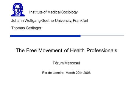 The Free Movement of Health Professionals Fórum Mercosul Rio de Janeiro, March 22th 2006 Johann Wolfgang Goethe-University, Frankfurt Institute of Medical.
