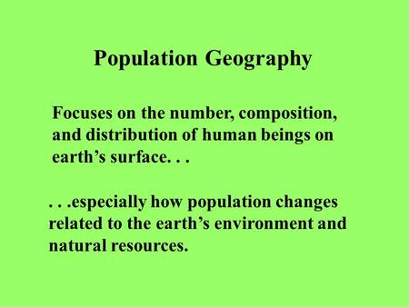 Population Geography Focuses on the number, composition, and distribution of human beings on earth’s surface......especially how population changes related.