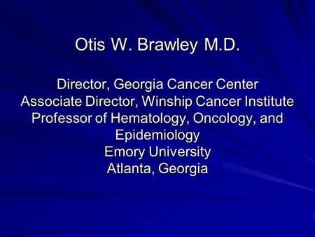 Otis W. Brawley M.D. Director, Georgia Cancer Center Associate Director, Winship Cancer Institute Professor of Hematology, Oncology, and Epidemiology Emory.
