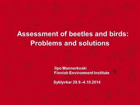Assessment of beetles and birds: Problems and solutions Ilpo Mannerkoski Finnish Environment Institute Syktyvkar 29.9.-4.10.2014.