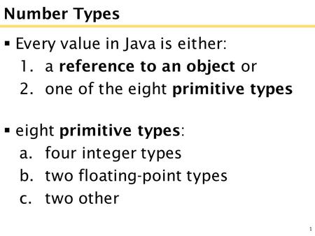 1 Number Types  Every value in Java is either: 1.a reference to an object or 2.one of the eight primitive types  eight primitive types: a.four integer.