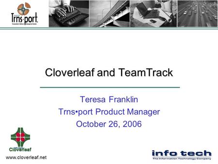 Www.cloverleaf.net Cloverleaf and TeamTrack Teresa Franklin Trnsport Product Manager October 26, 2006.