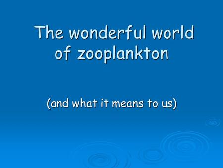 The wonderful world of zooplankton The wonderful world of zooplankton (and what it means to us)