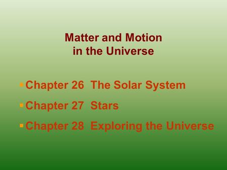 Matter and Motion in the Universe  Chapter 26 The Solar System  Chapter 27 Stars  Chapter 28 Exploring the Universe.