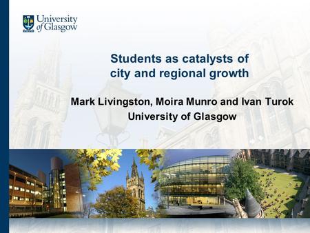 Students as catalysts of city and regional growth Mark Livingston, Moira Munro and Ivan Turok University of Glasgow.