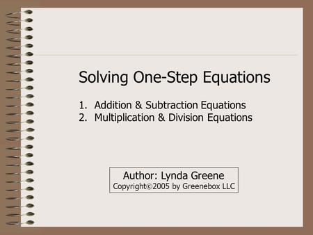 Solving One-Step Equations 1.Addition & Subtraction Equations 2.Multiplication & Division Equations Author: Lynda Greene Copyright  2005 by Greenebox.