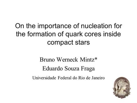 1 On the importance of nucleation for the formation of quark cores inside compact stars Bruno Werneck Mintz* Eduardo Souza Fraga Universidade Federal do.