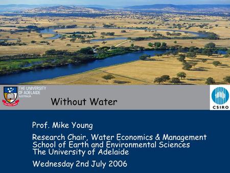 Without Water Prof. Mike Young Research Chair, Water Economics & Management School of Earth and Environmental Sciences The University of Adelaide Wednesday.