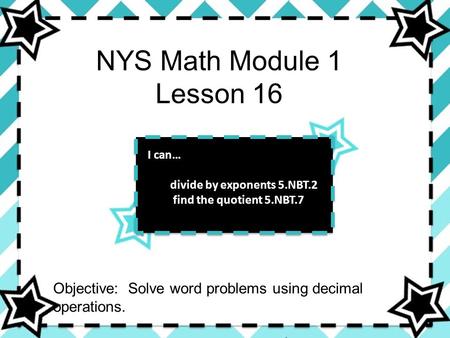 NYS Math Module 1 Lesson 16 I can… divide by exponents 5.NBT.2
