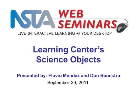 1 LIVE INTERACTIVE YOUR DESKTOP September 29, 2011 Learning Center’s Science Objects Presented by: Flavio Mendez and Don Boonstra.