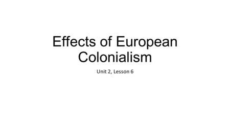 Effects of European Colonialism Unit 2, Lesson 6.
