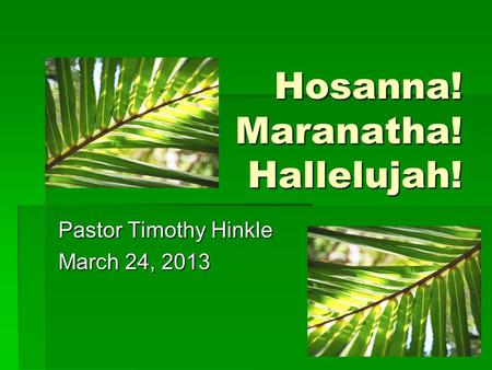 Hosanna! Maranatha! Hallelujah! Pastor Timothy Hinkle March 24, 2013.