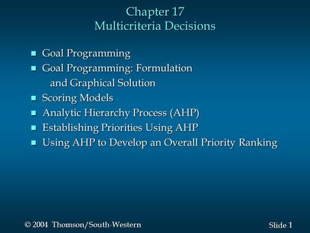 1 1 Slide © 2004 Thomson/South-Western Chapter 17 Multicriteria Decisions n Goal Programming n Goal Programming: Formulation and Graphical Solution and.