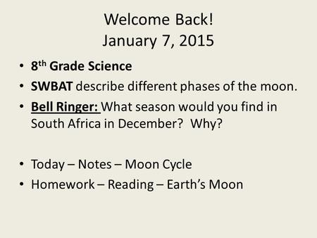 Welcome Back! January 7, 2015 8 th Grade Science SWBAT describe different phases of the moon. Bell Ringer: What season would you find in South Africa in.