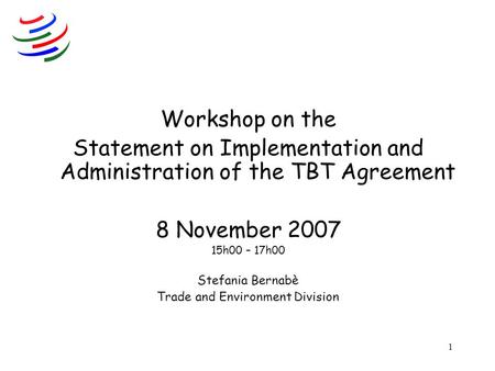 1 Workshop on the Statement on Implementation and Administration of the TBT Agreement 8 November 2007 15h00 – 17h00 Stefania Bernabè Trade and Environment.