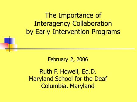 February 2, 2006 Ruth F. Howell, Ed.D. Maryland School for the Deaf Columbia, Maryland The Importance of Interagency Collaboration by Early Intervention.