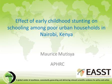 Effect of early childhood stunting on schooling among poor urban households in Nairobi, Kenya Maurice Mutisya APHRC.