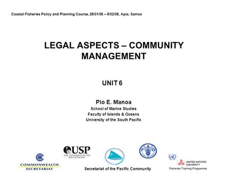 LEGAL ASPECTS – COMMUNITY MANAGEMENT UNIT 6 Pio E. Manoa School of Marine Studies Faculty of Islands & Oceans University of the South Pacific Coastal Fisheries.