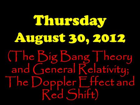Thursday August 30, 2012 (The Big Bang Theory and General Relativity; The Doppler Effect and Red Shift)