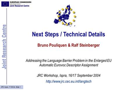JRC-Ispra, 17.09.04, Slide 1 Next Steps / Technical Details Bruno Pouliquen & Ralf Steinberger Addressing the Language Barrier Problem in the Enlarged.