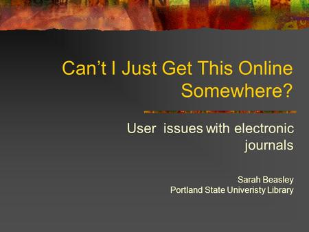 Can’t I Just Get This Online Somewhere? User issues with electronic journals Sarah Beasley Portland State Univeristy Library.