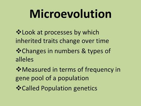 Microevolution  Look at processes by which inherited traits change over time  Changes in numbers & types of alleles  Measured in terms of frequency.