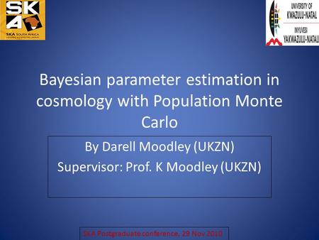 Bayesian parameter estimation in cosmology with Population Monte Carlo By Darell Moodley (UKZN) Supervisor: Prof. K Moodley (UKZN) SKA Postgraduate conference,