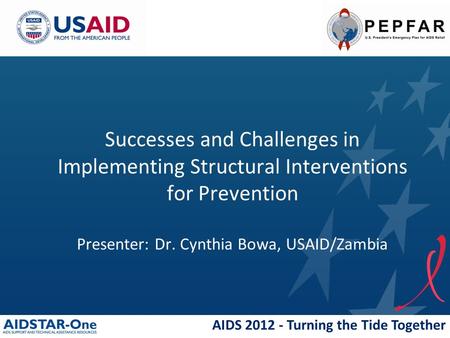 AIDS 2012 - Turning the Tide Together Successes and Challenges in Implementing Structural Interventions for Prevention Presenter: Dr. Cynthia Bowa, USAID/Zambia.