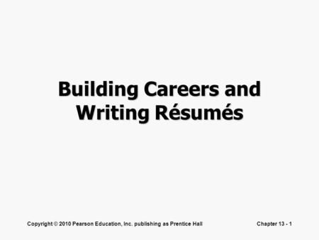 Copyright © 2010 Pearson Education, Inc. publishing as Prentice HallChapter 13 - 1 Building Careers and Writing Résumés.