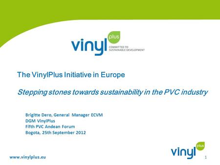 1 The VinylPlus Initiative in Europe Stepping stones towards sustainability in the PVC industry Brigitte Dero, General Manager ECVM DGM VinylPlus Fifth.