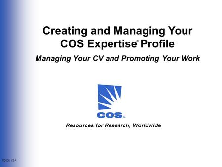 ©2006, CSA Creating and Managing Your COS Expertise Profile Managing Your CV and Promoting Your Work ® Resources for Research, Worldwide.