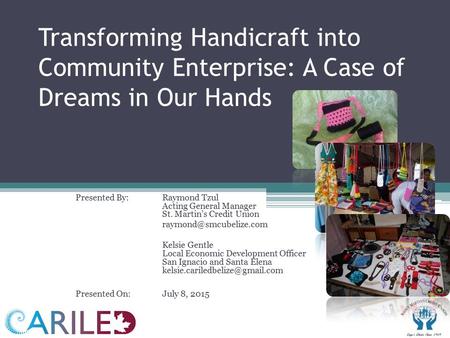 Transforming Handicraft into Community Enterprise: A Case of Dreams in Our Hands Presented By: Raymond Tzul Acting General Manager St. Martin’s Credit.