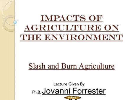 IMPACTS of agriculture on the environment Slash and Burn Agriculture Lecture Given By Ph.B. Jovanni Forrester.