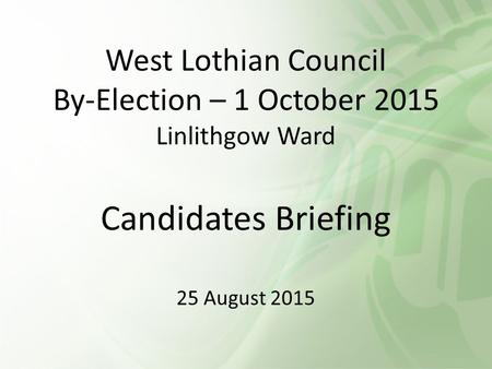 West Lothian Council By-Election – 1 October 2015 Linlithgow Ward Candidates Briefing 25 August 2015.
