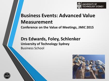 Business Events: Advanced Value Measurement Conference on the Value of Meetings, JMIC 2015 Drs Edwards, Foley, Schlenker University of Technology Sydney.