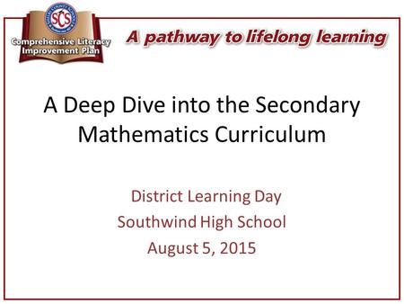 A Deep Dive into the Secondary Mathematics Curriculum District Learning Day Southwind High School August 5, 2015.