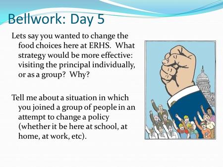 Bellwork: Day 5 Lets say you wanted to change the food choices here at ERHS. What strategy would be more effective: visiting the principal individually,
