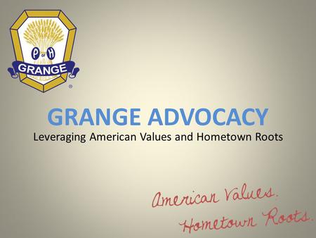 GRANGE ADVOCACY Leveraging American Values and Hometown Roots.