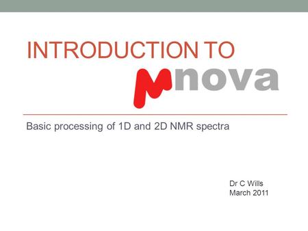 INTRODUCTION TO Basic processing of 1D and 2D NMR spectra Dr C Wills March 2011.