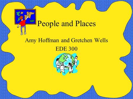 People and Places Amy Hoffman and Gretchen Wells EDE 300.