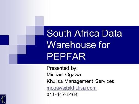 South Africa Data Warehouse for PEPFAR Presented by: Michael Ogawa Khulisa Management Services 011-447-6464.