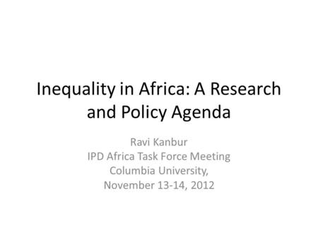 Inequality in Africa: A Research and Policy Agenda Ravi Kanbur IPD Africa Task Force Meeting Columbia University, November 13-14, 2012.