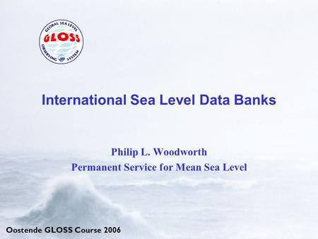 Oostende GLOSS Course 2006 International Sea Level Data Banks Philip L. Woodworth Permanent Service for Mean Sea Level.